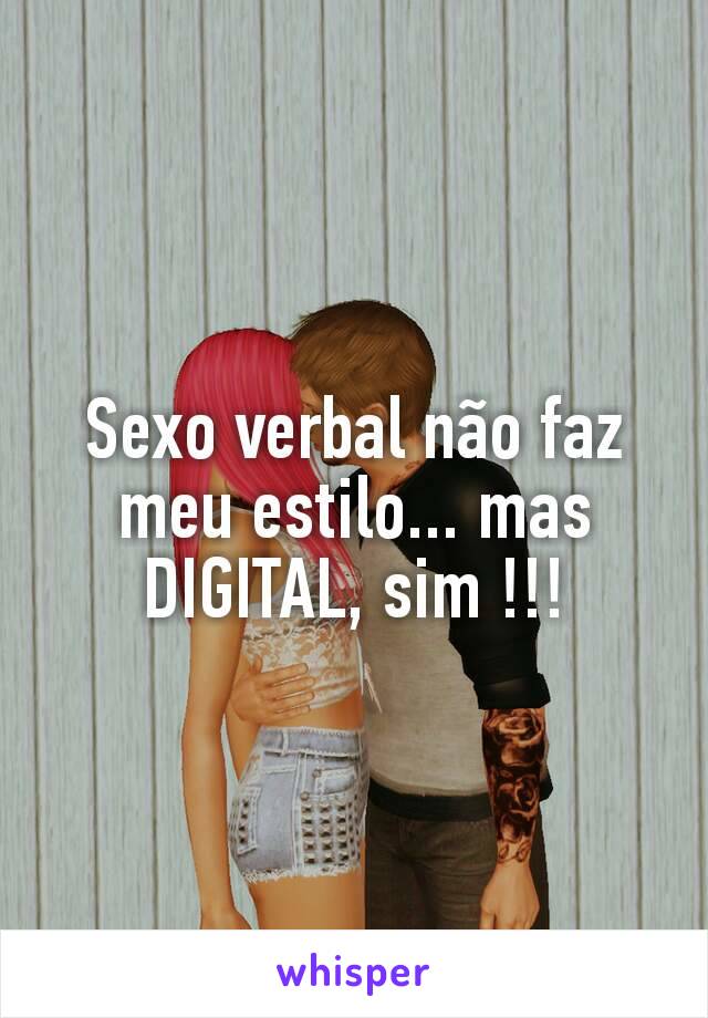 Sexo verbal não faz meu estilo... mas DIGITAL, sim !!!