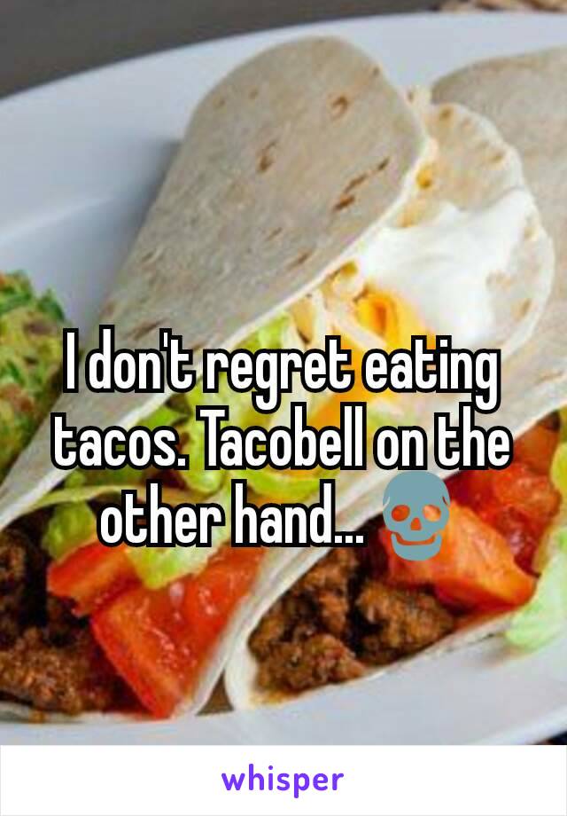 I don't regret eating tacos. Tacobell on the other hand...💀