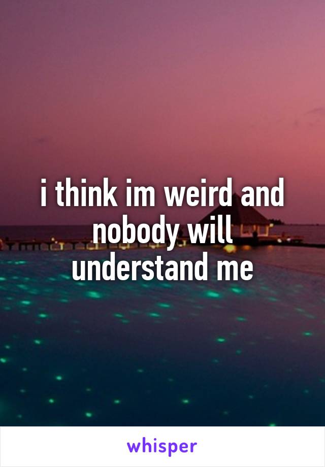 i think im weird and nobody will understand me