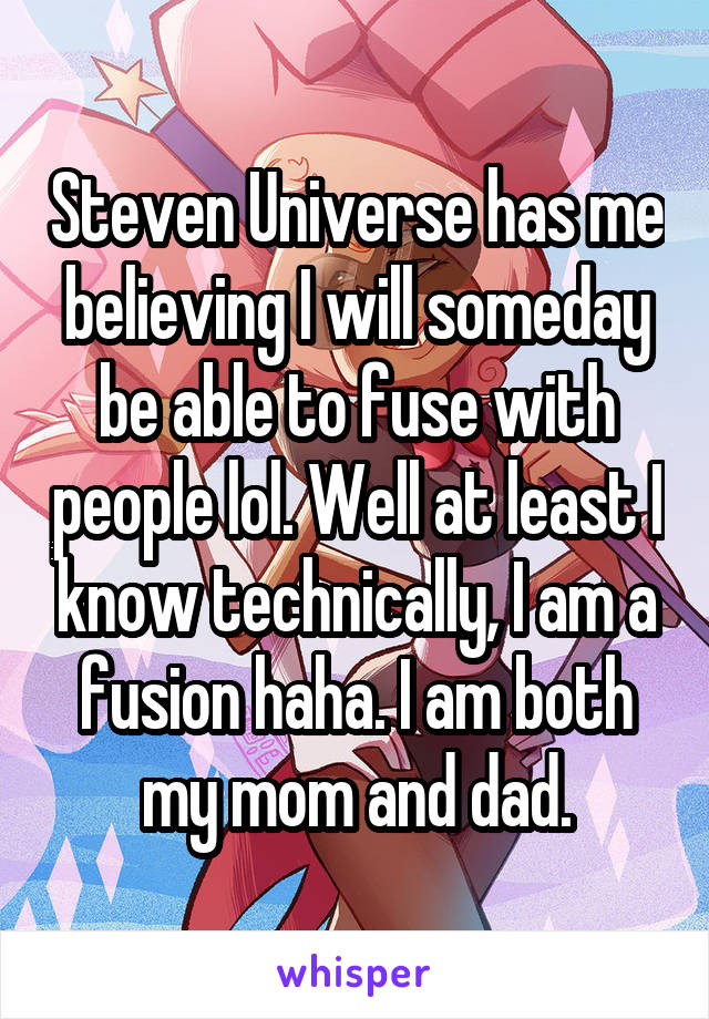 Steven Universe has me believing I will someday be able to fuse with people lol. Well at least I know technically, I am a fusion haha. I am both my mom and dad.