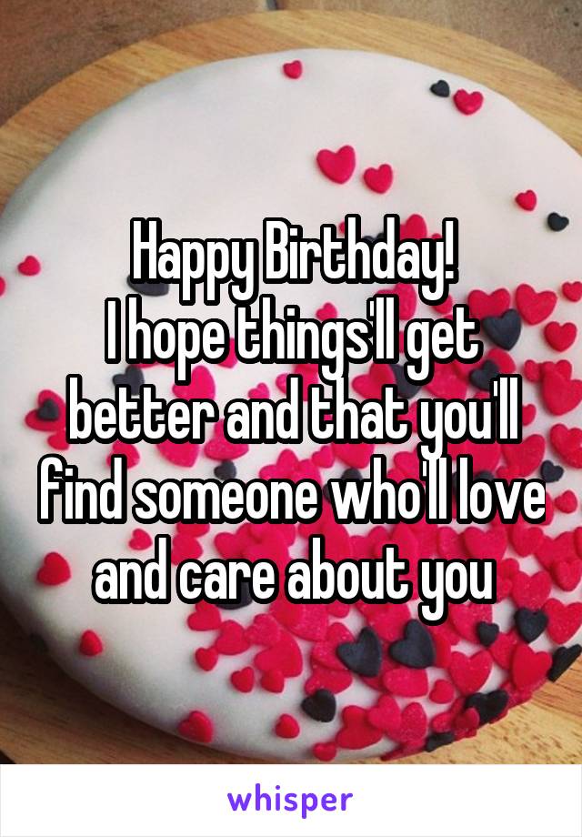 Happy Birthday!
I hope things'll get better and that you'll find someone who'll love and care about you