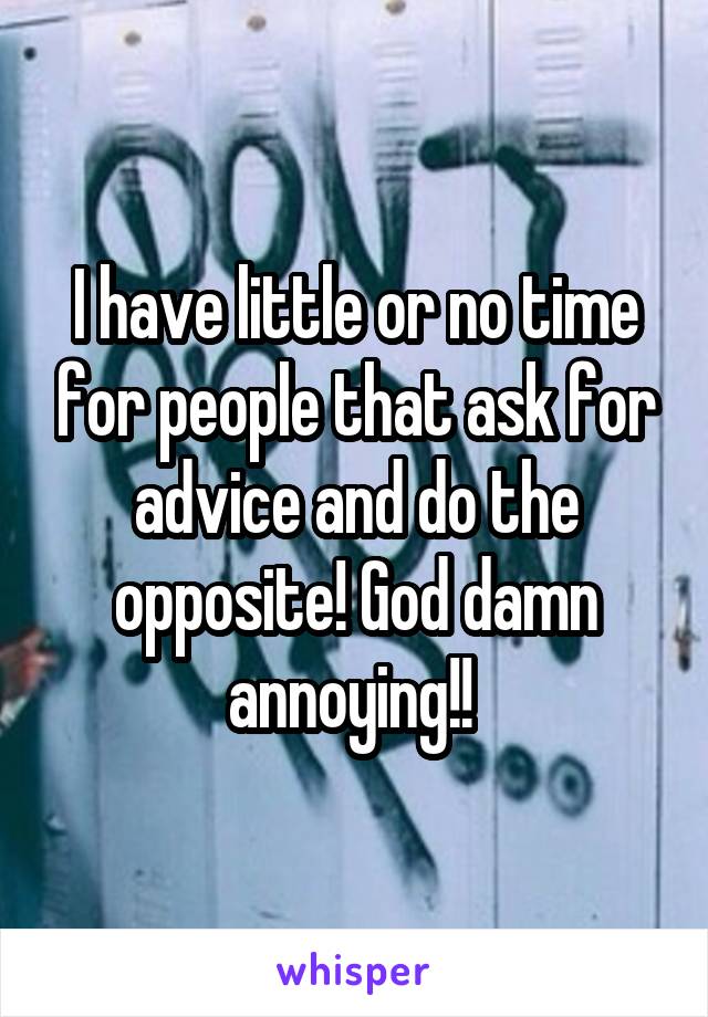 I have little or no time for people that ask for advice and do the opposite! God damn annoying!! 