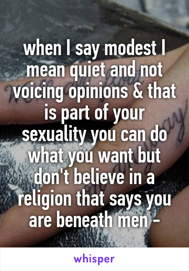 when I say modest I mean quiet and not voicing opinions & that is part of your sexuality you can do what you want but don't believe in a religion that says you are beneath men -