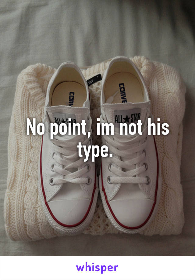 No point, im not his type. 