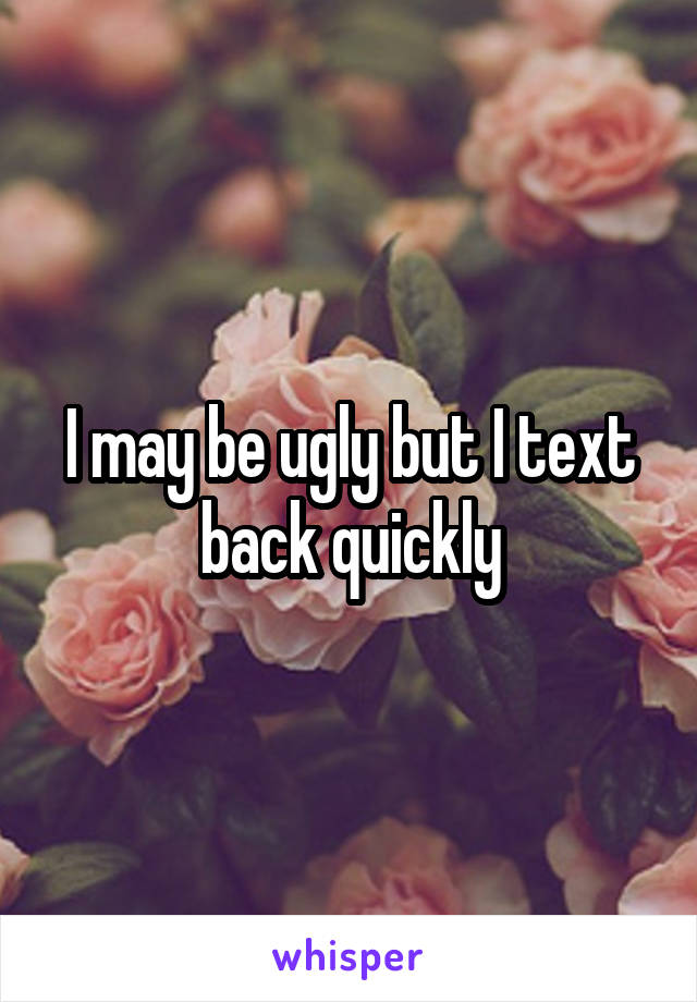 I may be ugly but I text back quickly