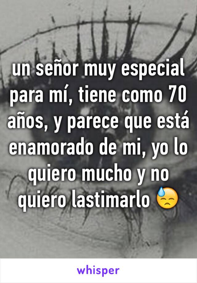 un señor muy especial para mí, tiene como 70 años, y parece que está enamorado de mi, yo lo quiero mucho y no quiero lastimarlo 😓