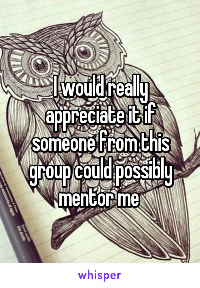 I would really appreciate it if someone from this group could possibly mentor me 