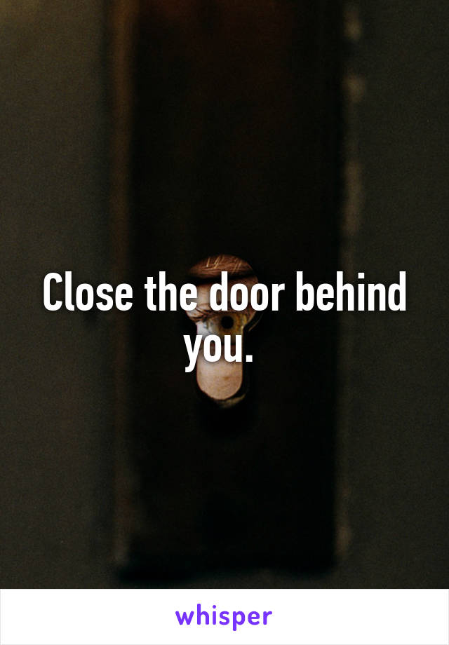 Close the door behind you. 