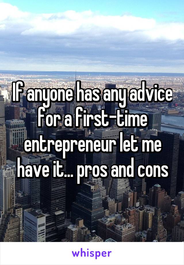 If anyone has any advice for a first-time entrepreneur let me have it... pros and cons