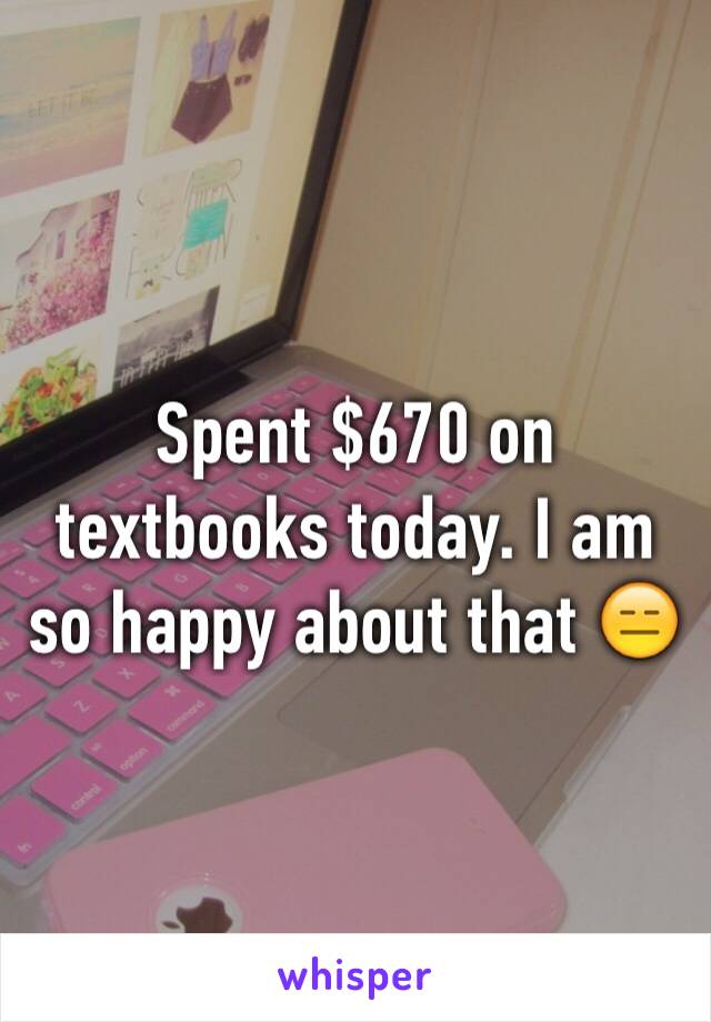 Spent $670 on textbooks today. I am so happy about that 😑