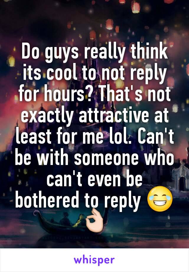 Do guys really think its cool to not reply for hours? That's not exactly attractive at least for me lol. Can't be with someone who can't even be bothered to reply 😂👌