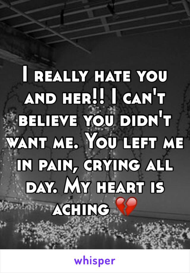 I really hate you and her!! I can't believe you didn't want me. You left me in pain, crying all day. My heart is aching 💔