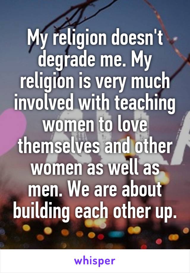 My religion doesn't degrade me. My religion is very much involved with teaching women to love themselves and other women as well as men. We are about building each other up. 