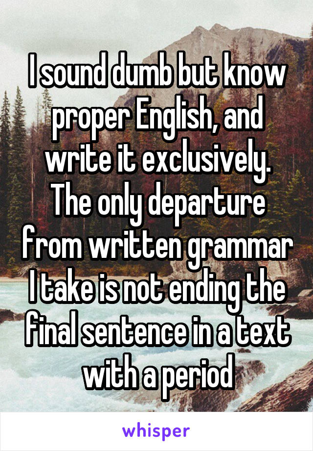 I sound dumb but know proper English, and write it exclusively. The only departure from written grammar I take is not ending the final sentence in a text with a period