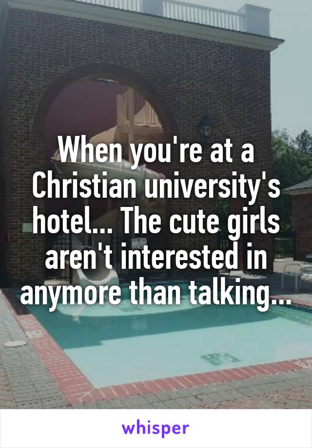 When you're at a Christian university's hotel... The cute girls aren't interested in anymore than talking...