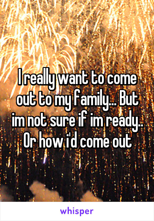 I really want to come out to my family... But im not sure if im ready.. Or how i'd come out