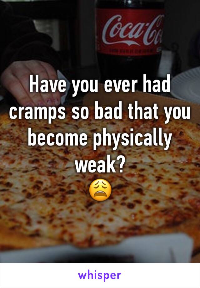 Have you ever had cramps so bad that you become physically weak? 
😩