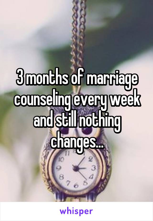 3 months of marriage counseling every week and still nothing changes...