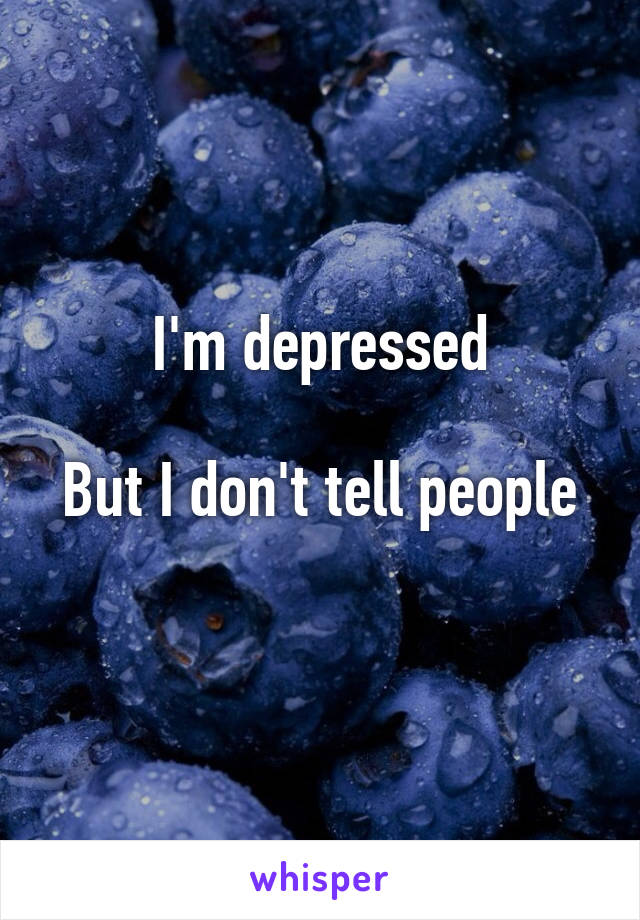 I'm depressed

But I don't tell people 