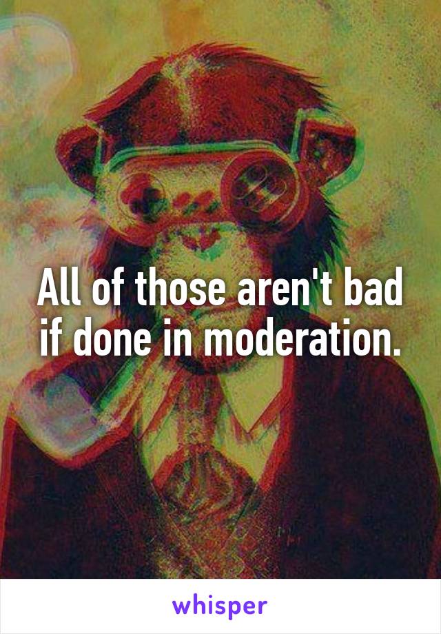 All of those aren't bad if done in moderation.