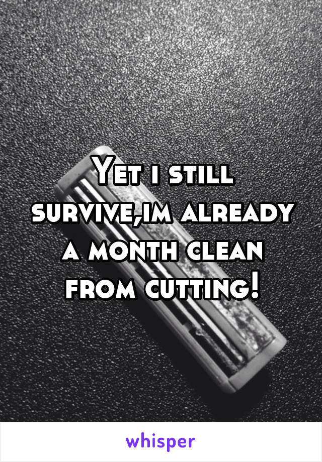 Yet i still survive,im already a month clean from cutting!