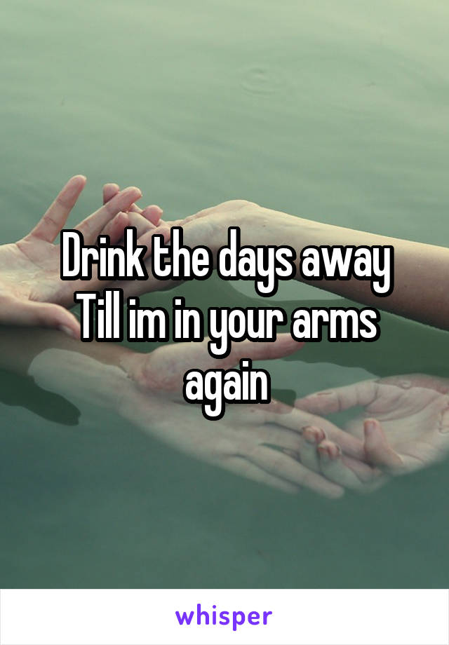 Drink the days away
Till im in your arms again