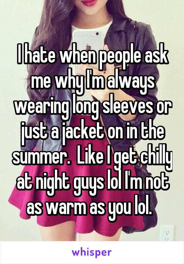 I hate when people ask me why I'm always wearing long sleeves or just a jacket on in the summer.  Like I get chilly at night guys lol I'm not as warm as you lol.  