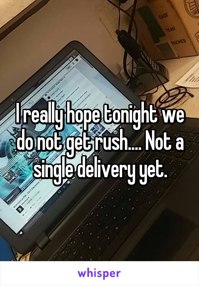 I really hope tonight we do not get rush.... Not a single delivery yet.