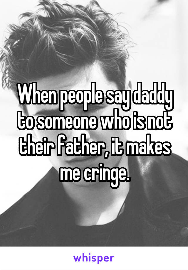 When people say daddy to someone who is not their father, it makes me cringe.