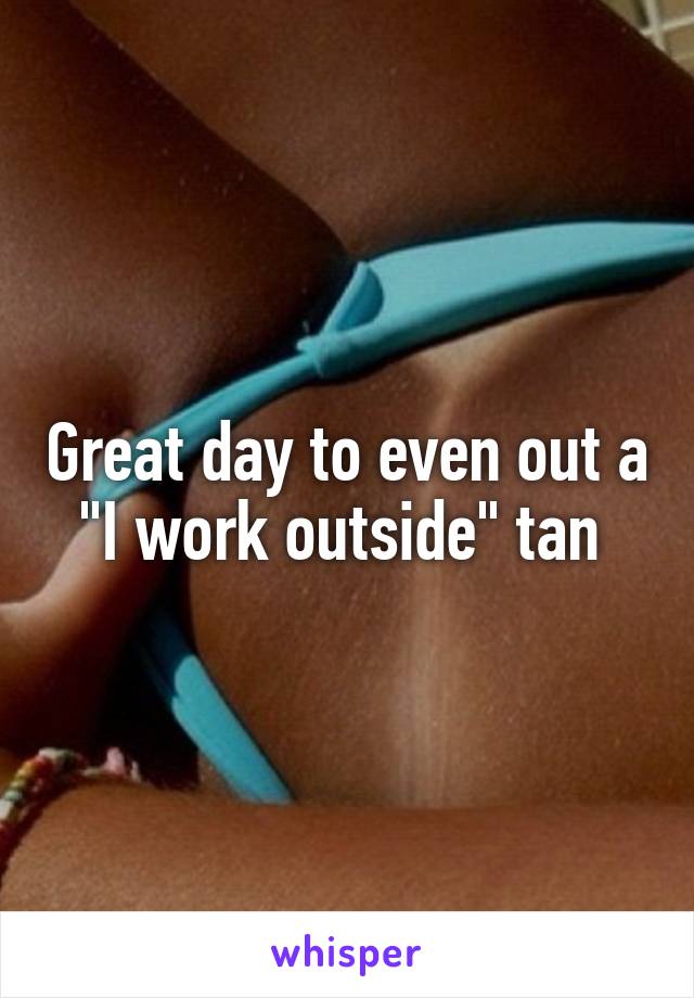 Great day to even out a "I work outside" tan 