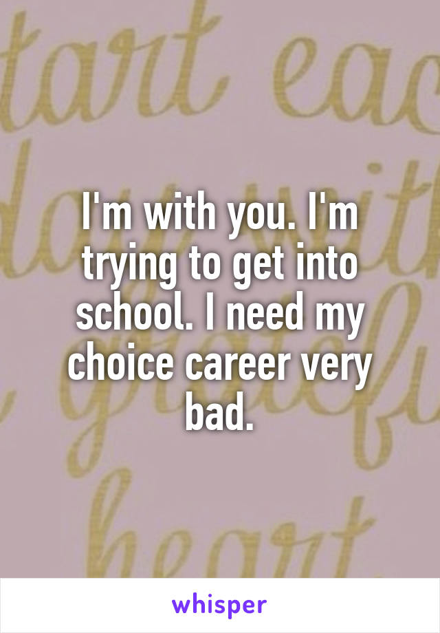 I'm with you. I'm trying to get into school. I need my choice career very bad.