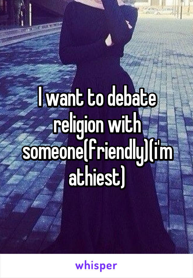 I want to debate religion with someone(friendly)(i'm athiest)