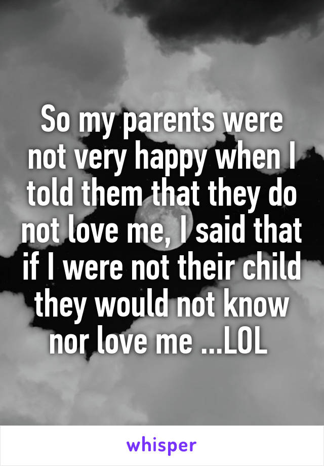 So my parents were not very happy when I told them that they do not love me, I said that if I were not their child they would not know nor love me ...LOL 