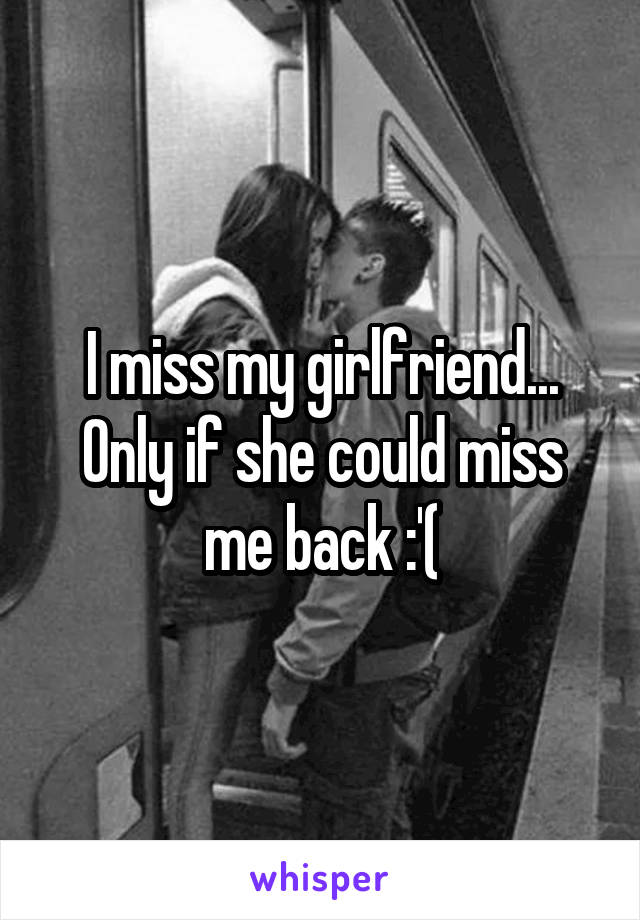 I miss my girlfriend... Only if she could miss me back :'(