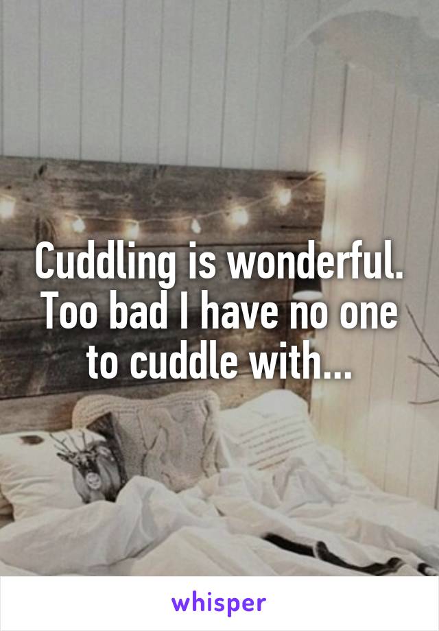 Cuddling is wonderful. Too bad I have no one to cuddle with...