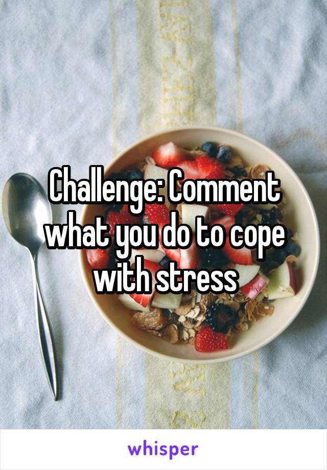 Challenge: Comment what you do to cope with stress