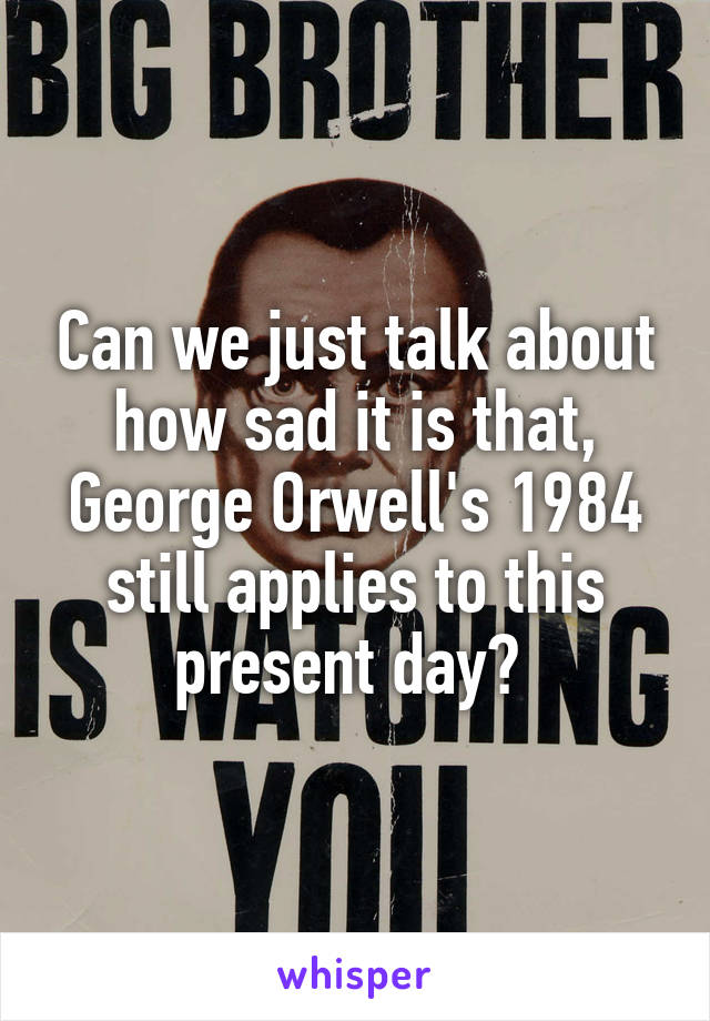 Can we just talk about how sad it is that, George Orwell's 1984 still applies to this present day? 