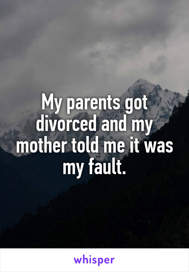 My parents got divorced and my mother told me it was my fault.