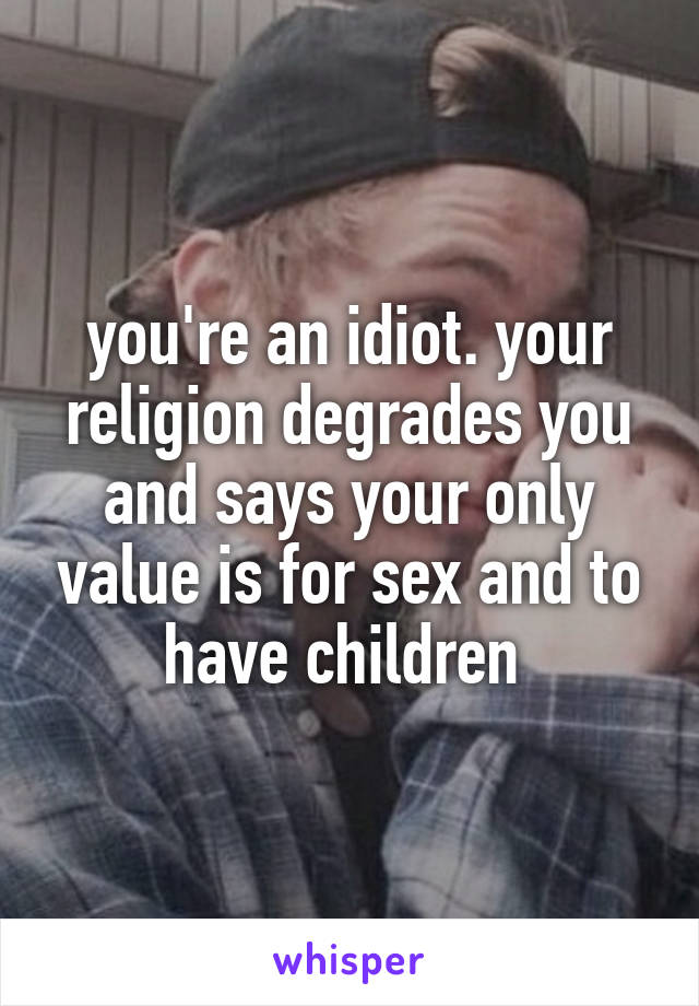 you're an idiot. your religion degrades you and says your only value is for sex and to have children 