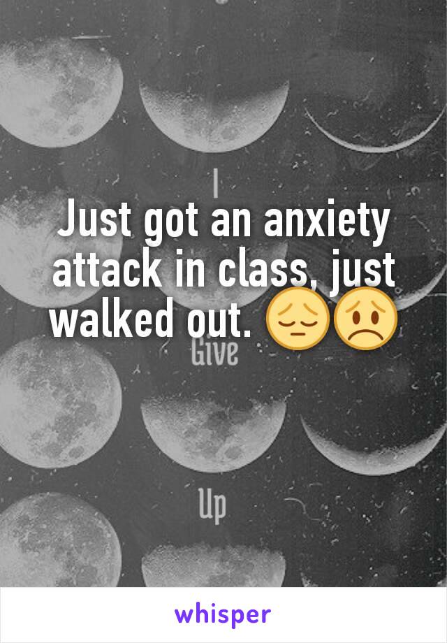 Just got an anxiety attack in class, just walked out. 😔😞