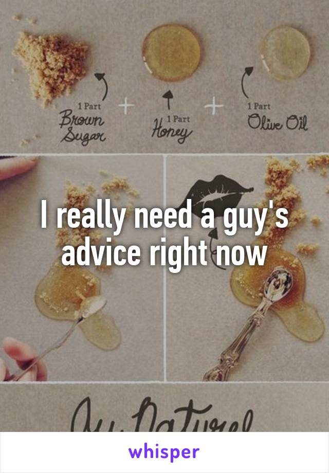 I really need a guy's advice right now