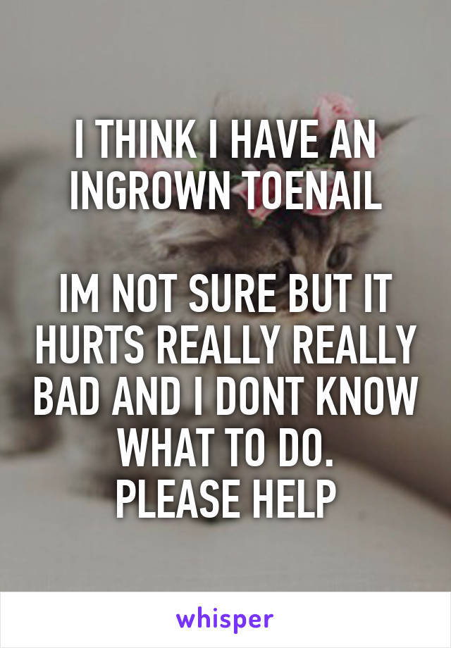 I THINK I HAVE AN INGROWN TOENAIL

IM NOT SURE BUT IT HURTS REALLY REALLY BAD AND I DONT KNOW WHAT TO DO.
PLEASE HELP