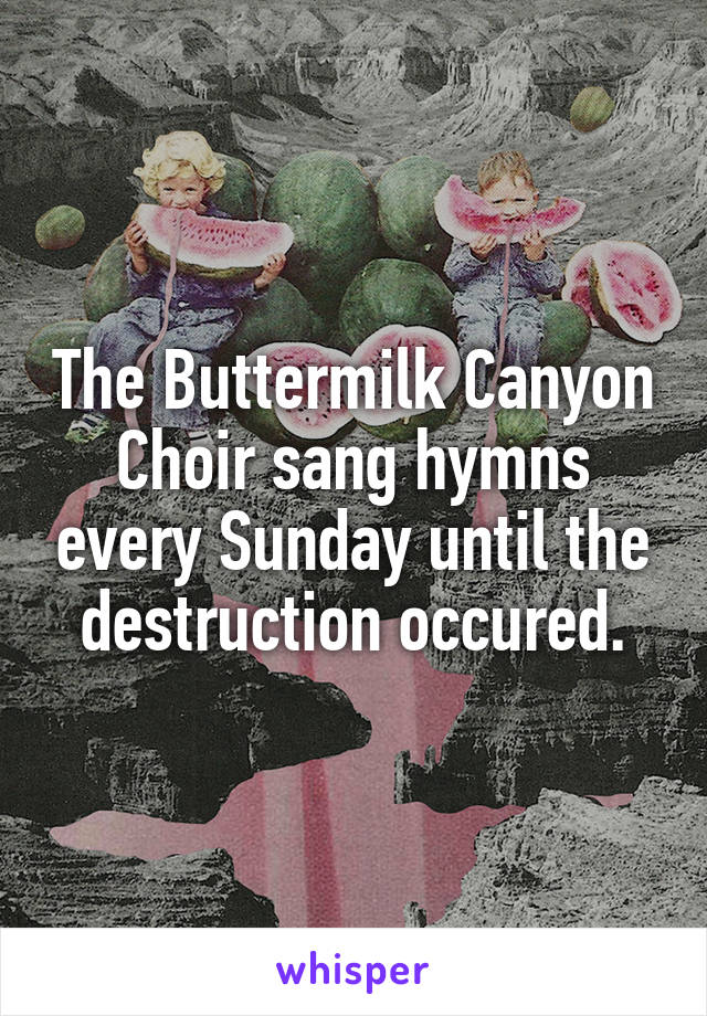 The Buttermilk Canyon Choir sang hymns every Sunday until the destruction occured.