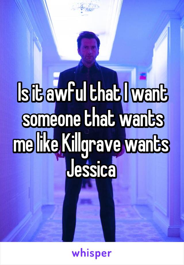 Is it awful that I want someone that wants me like Killgrave wants  Jessica 