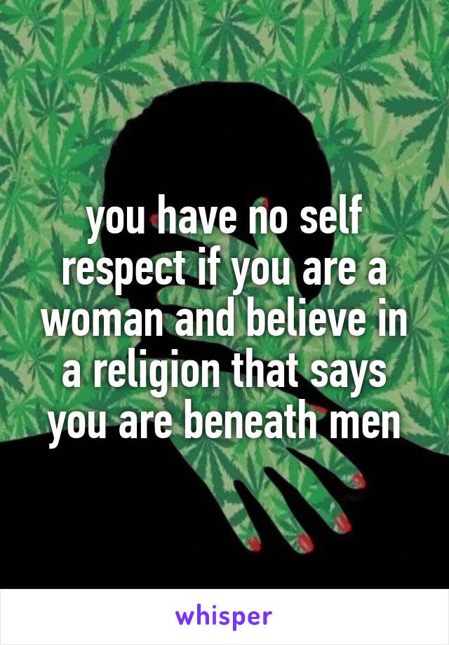 you have no self respect if you are a woman and believe in a religion that says you are beneath men