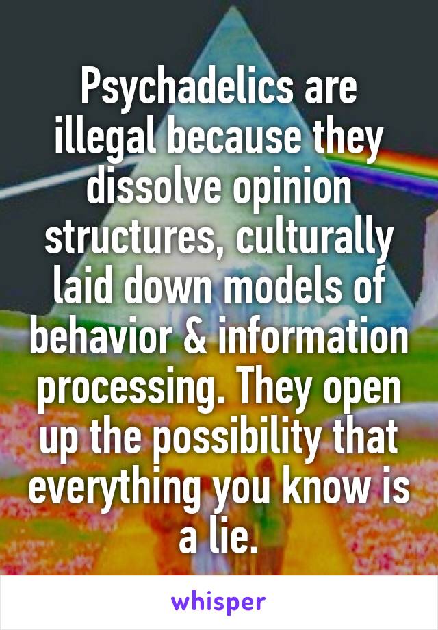 Psychadelics are illegal because they dissolve opinion structures, culturally laid down models of behavior & information processing. They open up the possibility that everything you know is a lie.