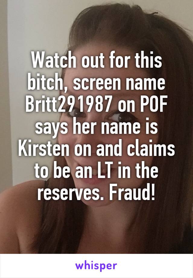 Watch out for this bitch, screen name Britt291987 on POF says her name is Kirsten on and claims to be an LT in the reserves. Fraud!
