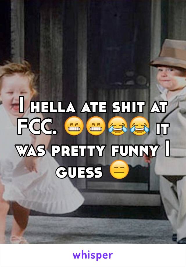 I hella ate shit at FCC. 😁😁😂😂 it was pretty funny I guess 😑