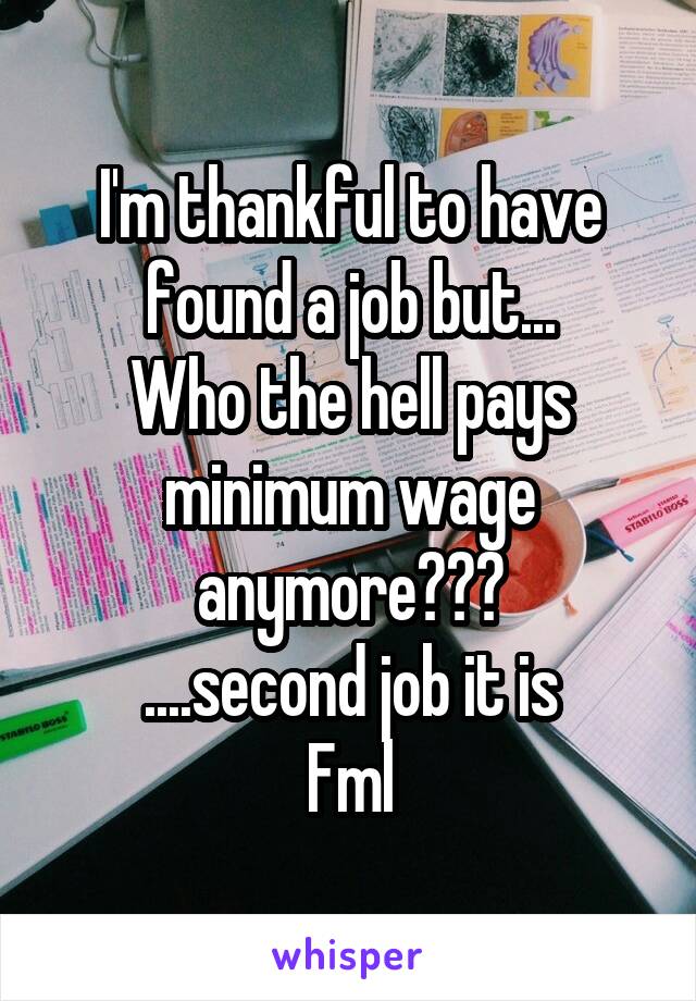 I'm thankful to have found a job but...
Who the hell pays minimum wage anymore???
....second job it is
Fml