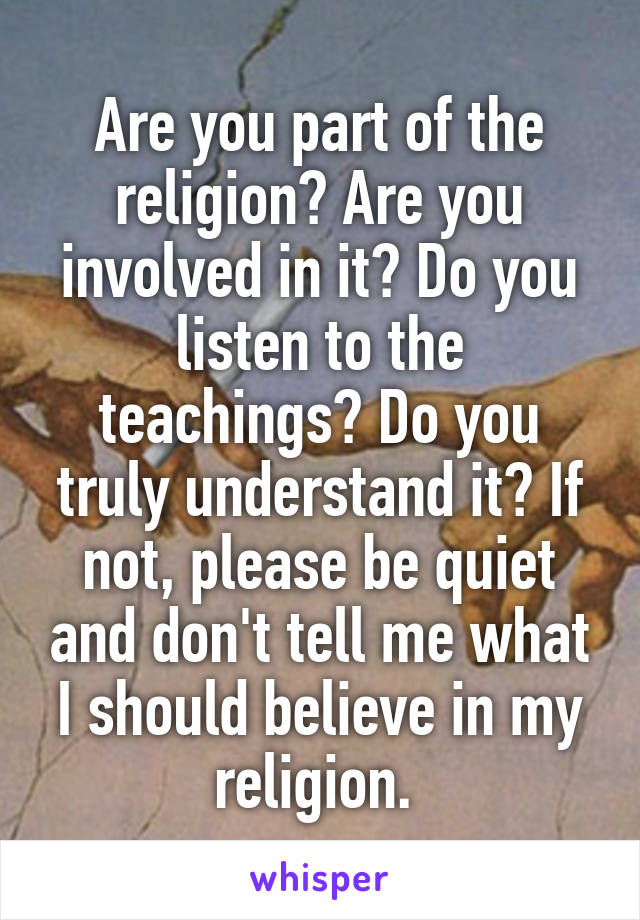 Are you part of the religion? Are you involved in it? Do you listen to the teachings? Do you truly understand it? If not, please be quiet and don't tell me what I should believe in my religion. 